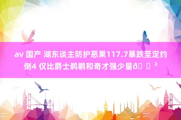 av 国产 湖东谈主防护恶果117.7暴跌至定约倒4 仅比爵士鹈鹕和奇才强少量😳