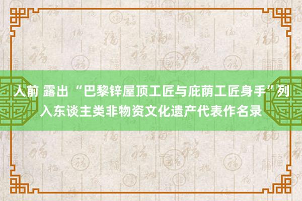 人前 露出 “巴黎锌屋顶工匠与庇荫工匠身手”列入东谈主类非物资文化遗产代表作名录