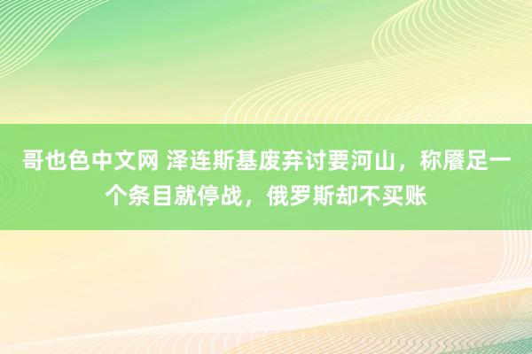 哥也色中文网 泽连斯基废弃讨要河山，称餍足一个条目就停战，俄罗斯却不买账