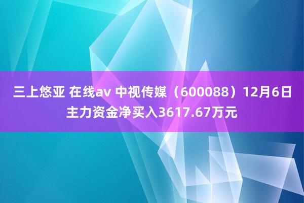 三上悠亚 在线av 中视传媒（600088）12月6日主力资金净买入3617.67万元