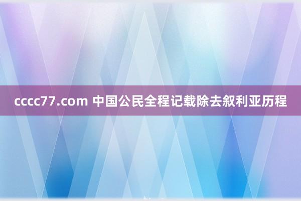 cccc77.com 中国公民全程记载除去叙利亚历程