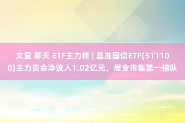 文爱 聊天 ETF主力榜 | 基准国债ETF(511100)主力资金净流入1.02亿元，居全市集第一梯队