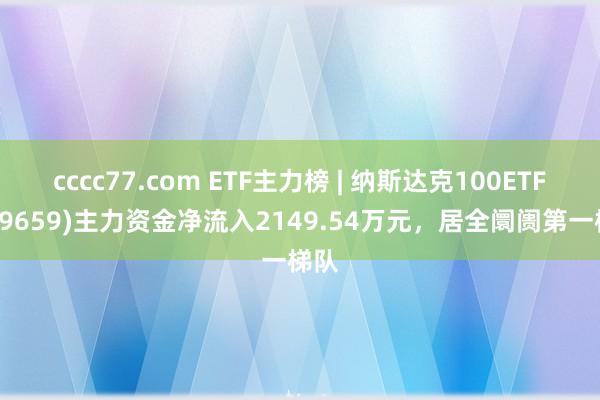 cccc77.com ETF主力榜 | 纳斯达克100ETF(159659)主力资金净流入2149.54万元，居全阛阓第一梯队