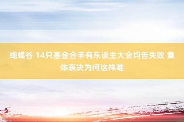 蝴蝶谷 14只基金合手有东谈主大会均告失败 集体表决为何这样难