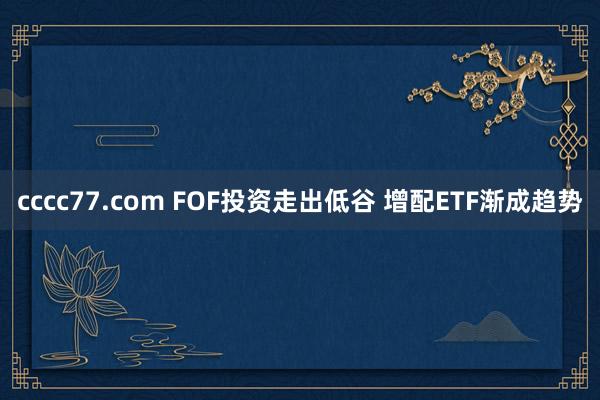 cccc77.com FOF投资走出低谷 增配ETF渐成趋势