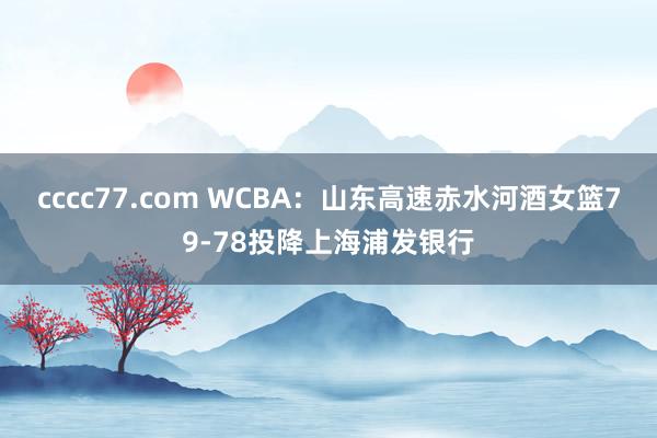 cccc77.com WCBA：山东高速赤水河酒女篮79-78投降上海浦发银行