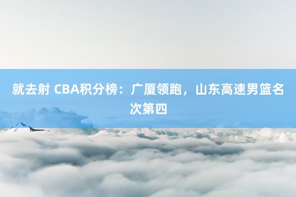 就去射 CBA积分榜：广厦领跑，山东高速男篮名次第四