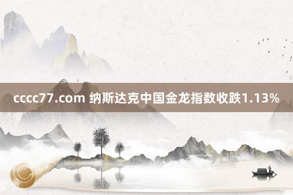 cccc77.com 纳斯达克中国金龙指数收跌1.13%