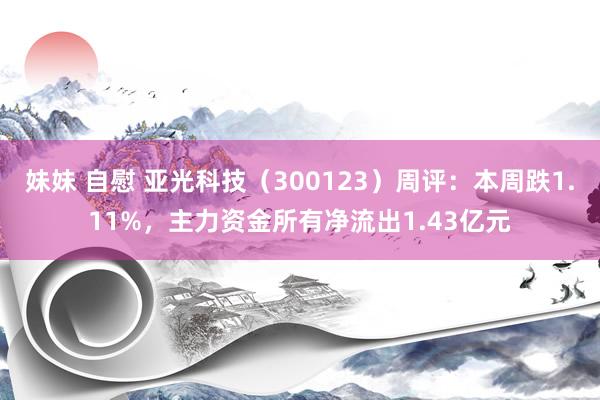 妹妹 自慰 亚光科技（300123）周评：本周跌1.11%，主力资金所有净流出1.43亿元