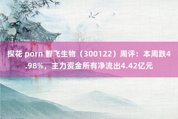 探花 porn 智飞生物（300122）周评：本周跌4.98%，主力资金所有净流出4.42亿元