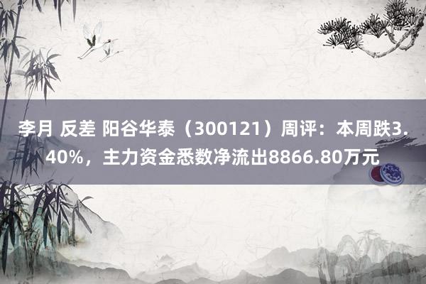 李月 反差 阳谷华泰（300121）周评：本周跌3.40%，主力资金悉数净流出8866.80万元