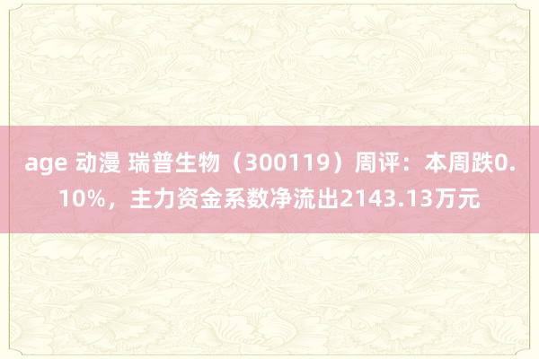 age 动漫 瑞普生物（300119）周评：本周跌0.10%，主力资金系数净流出2143.13万元