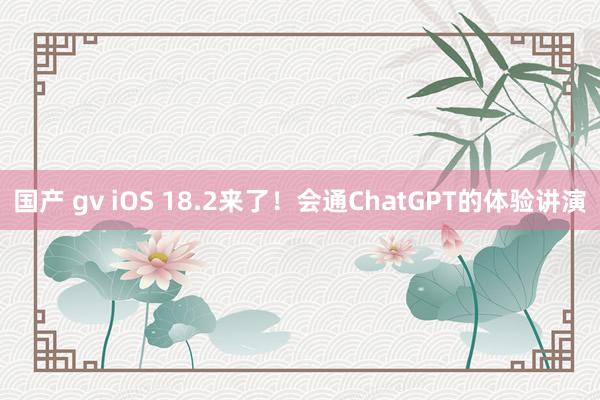 国产 gv iOS 18.2来了！会通ChatGPT的体验讲演