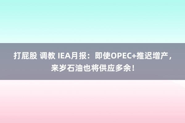 打屁股 调教 IEA月报：即使OPEC+推迟增产，来岁石油也将供应多余！