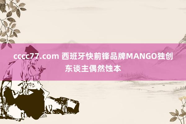 cccc77.com 西班牙快前锋品牌MANGO独创东谈主偶然蚀本