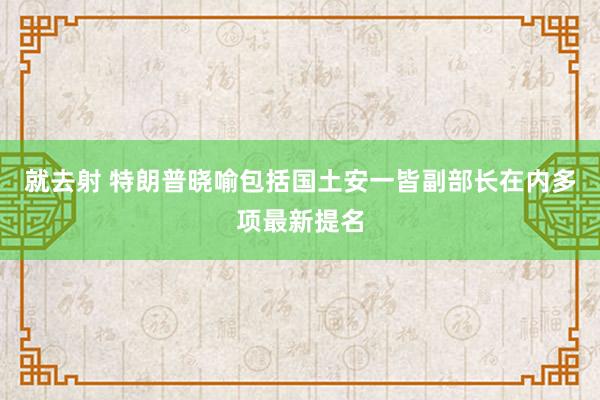 就去射 特朗普晓喻包括国土安一皆副部长在内多项最新提名