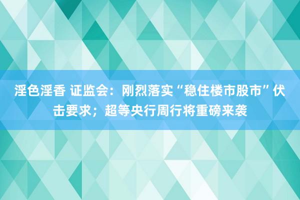 淫色淫香 证监会：刚烈落实“稳住楼市股市”伏击要求；超等央行周行将重磅来袭