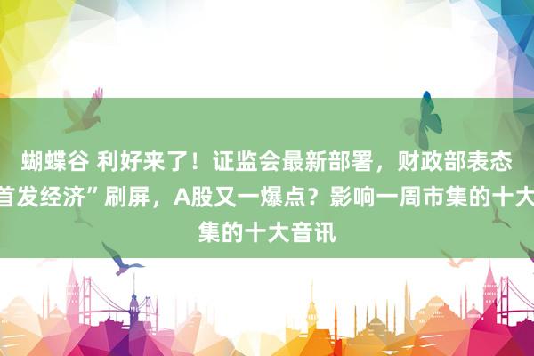 蝴蝶谷 利好来了！证监会最新部署，财政部表态！“首发经济”刷屏，A股又一爆点？影响一周市集的十大音讯