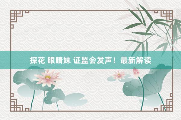 探花 眼睛妹 证监会发声！最新解读