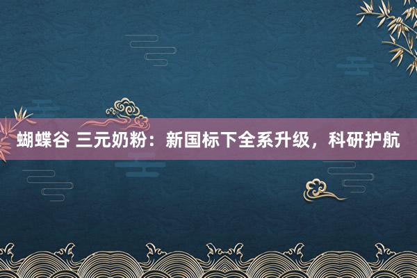 蝴蝶谷 三元奶粉：新国标下全系升级，科研护航