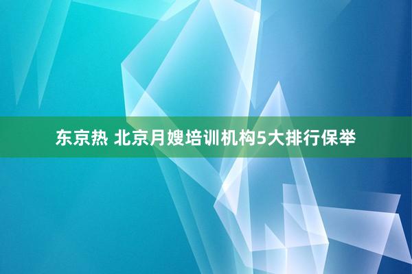 东京热 北京月嫂培训机构5大排行保举