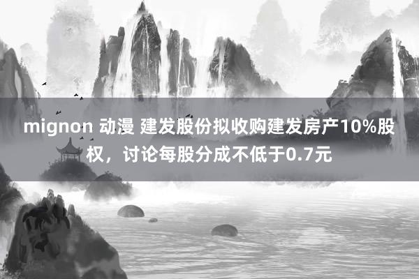 mignon 动漫 建发股份拟收购建发房产10%股权，讨论每股分成不低于0.7元