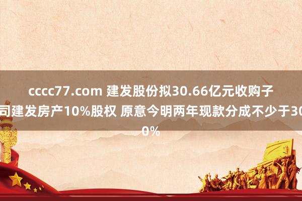 cccc77.com 建发股份拟30.66亿元收购子公司建发房产10%股权 原意今明两年现款分成不少于30%