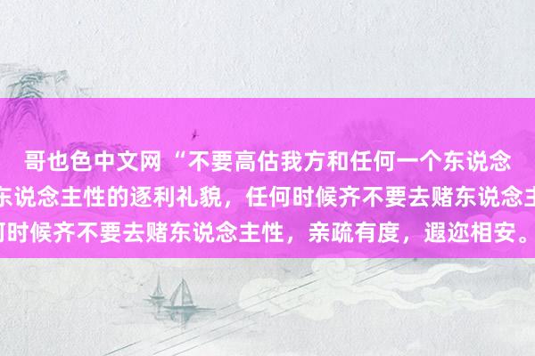 哥也色中文网 “不要高估我方和任何一个东说念主的关系，更不要低估东说念主性的逐利礼貌，任何时候齐不要去赌东说念主性，亲疏有度，遐迩相安。”