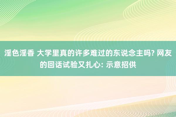 淫色淫香 大学里真的许多难过的东说念主吗? 网友的回话试验又扎心: 示意招供