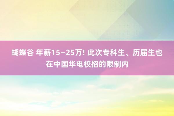 蝴蝶谷 年薪15—25万! 此次专科生、历届生也在中国华电校招的限制内