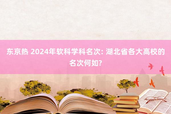 东京热 2024年软科学科名次: 湖北省各大高校的名次何如?