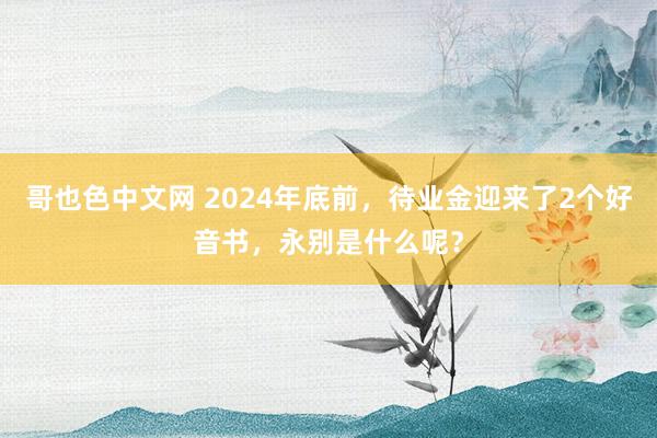 哥也色中文网 2024年底前，待业金迎来了2个好音书，永别是什么呢？