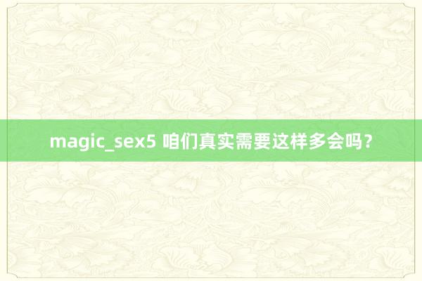 magic_sex5 咱们真实需要这样多会吗？