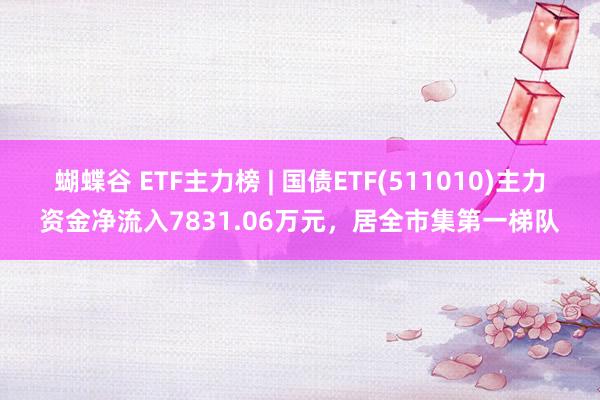 蝴蝶谷 ETF主力榜 | 国债ETF(511010)主力资金净流入7831.06万元，居全市集第一梯队