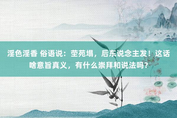 淫色淫香 俗语说：茔苑塌，后东说念主发！这话啥意旨真义，有什么崇拜和说法吗？