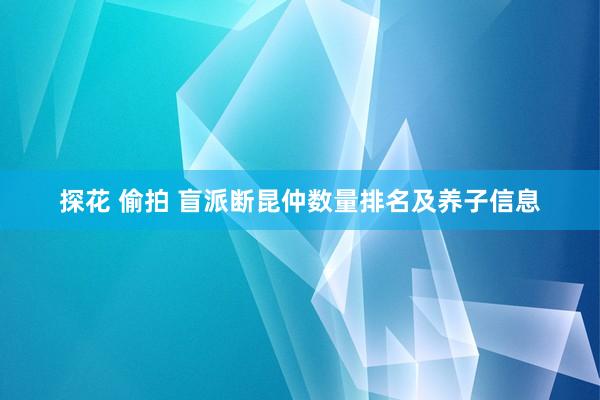 探花 偷拍 盲派断昆仲数量排名及养子信息