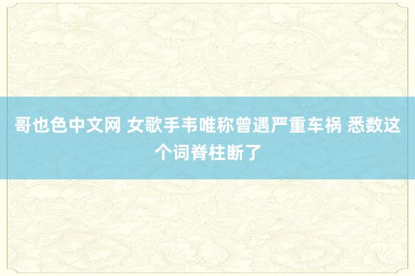 哥也色中文网 女歌手韦唯称曾遇严重车祸 悉数这个词脊柱断了