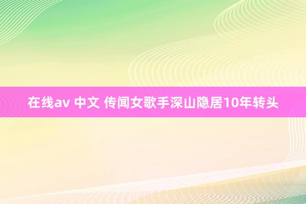 在线av 中文 传闻女歌手深山隐居10年转头