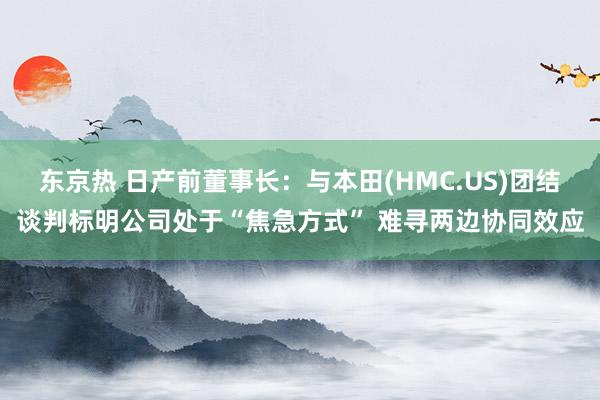 东京热 日产前董事长：与本田(HMC.US)团结谈判标明公司处于“焦急方式” 难寻两边协同效应