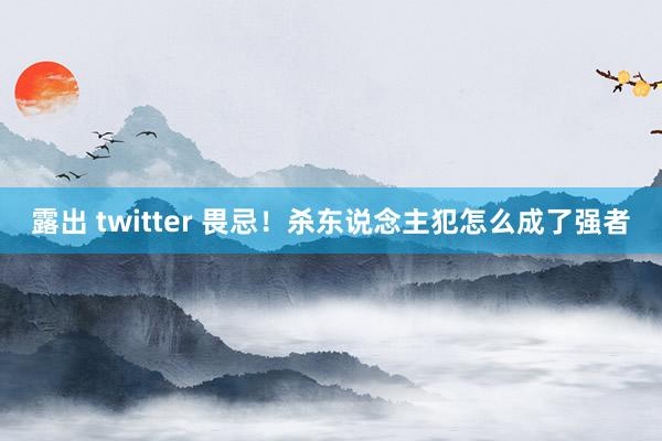 露出 twitter 畏忌！杀东说念主犯怎么成了强者