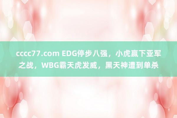 cccc77.com EDG停步八强，小虎赢下亚军之战，WBG霸天虎发威，黑天神遭到单杀