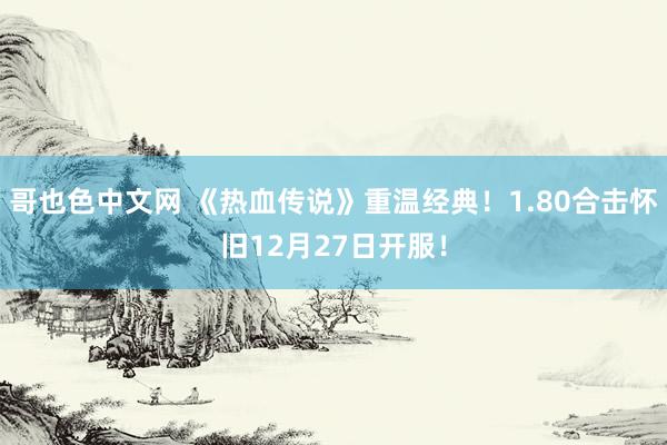 哥也色中文网 《热血传说》重温经典！1.80合击怀旧12月27日开服！