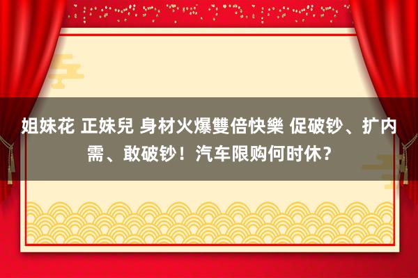 姐妹花 正妹兒 身材火爆雙倍快樂 促破钞、扩内需、敢破钞！汽车限购何时休？