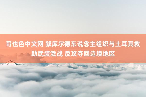 哥也色中文网 叙库尔德东说念主组织与土耳其救助武装激战 反攻夺回边境地区