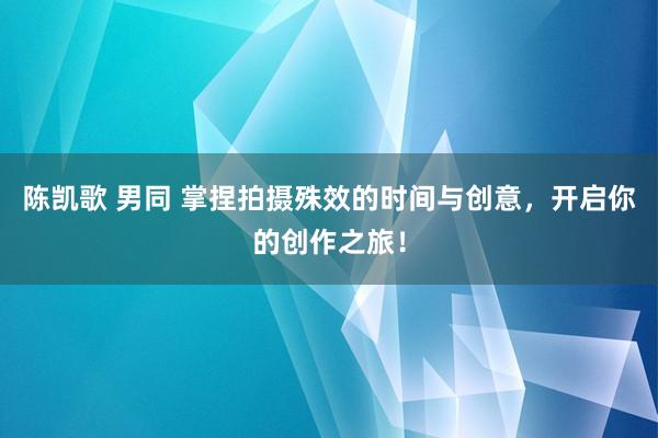 陈凯歌 男同 掌捏拍摄殊效的时间与创意，开启你的创作之旅！