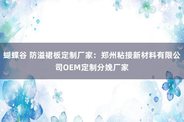 蝴蝶谷 防溢裙板定制厂家：郑州粘接新材料有限公司OEM定制分娩厂家