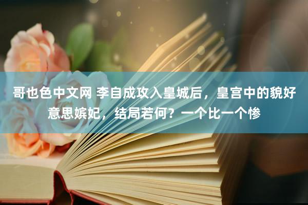 哥也色中文网 李自成攻入皇城后，皇宫中的貌好意思嫔妃，结局若何？一个比一个惨