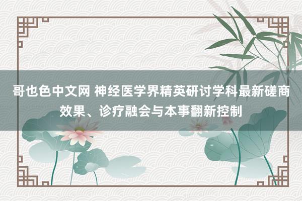 哥也色中文网 神经医学界精英研讨学科最新磋商效果、诊疗融会与本事翻新控制