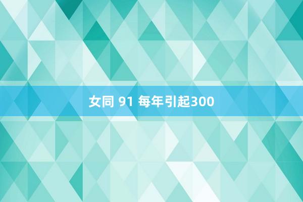 女同 91 每年引起300