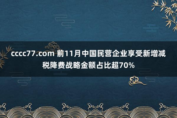 cccc77.com 前11月中国民营企业享受新增减税降费战略金额占比超70%